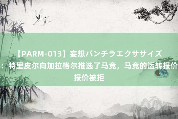 【PARM-013】妄想パンチラエクササイズ 阿斯：特里皮尔向加拉格尔推选了马竞，马竞的运转报价被拒