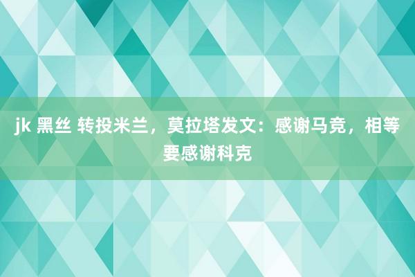 jk 黑丝 转投米兰，莫拉塔发文：感谢马竞，相等要感谢科克