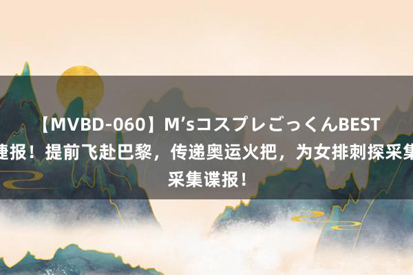 【MVBD-060】M’sコスプレごっくんBEST 朱婷捷报！提前飞赴巴黎，传递奥运火把，为女排刺探采集谍报！