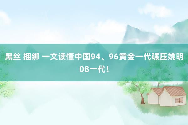 黑丝 捆绑 一文读懂中国94、96黄金一代碾压姚明08一代！