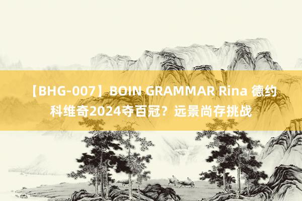 【BHG-007】BOIN GRAMMAR Rina 德约科维奇2024夺百冠？远景尚存挑战