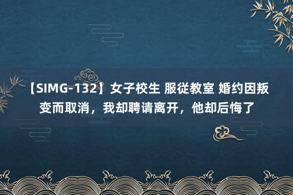 【SIMG-132】女子校生 服従教室 婚约因叛变而取消，我却聘请离开，他却后悔了