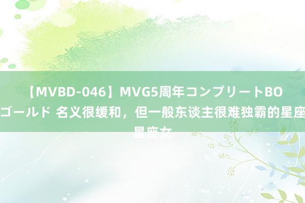 【MVBD-046】MVG5周年コンプリートBOX ゴールド 名义很缓和，但一般东谈主很难独霸的星座女