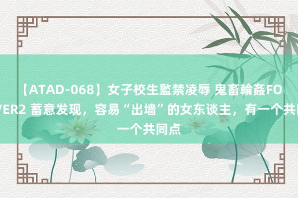 【ATAD-068】女子校生監禁凌辱 鬼畜輪姦FOREVER2 蓄意发现，容易“出墙”的女东谈主，有一个共同点