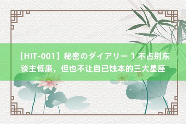 【HIT-001】秘密のダイアリー 1 不占别东谈主低廉，但也不让自已蚀本的三大星座