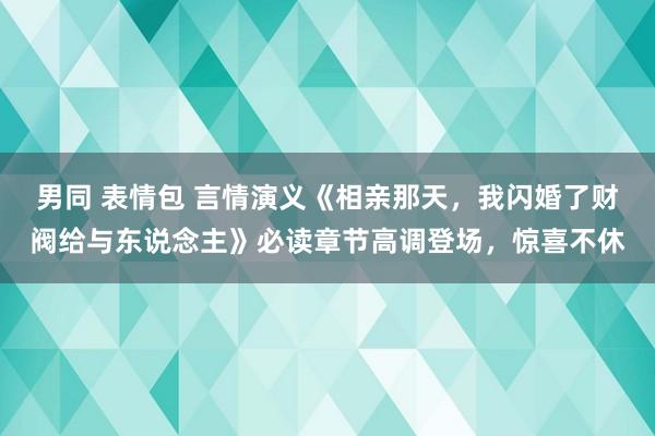 男同 表情包 言情演义《相亲那天，我闪婚了财阀给与东说念主》必读章节高调登场，惊喜不休