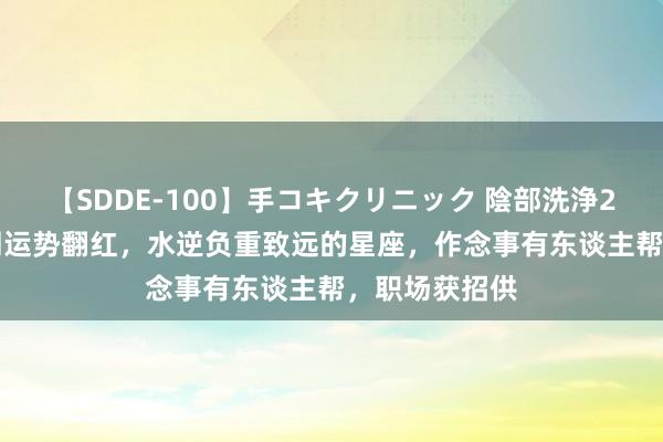 【SDDE-100】手コキクリニック 陰部洗浄20連発SP 下周运势翻红，水逆负重致远的星座，作念事有东谈主帮，职场获招供