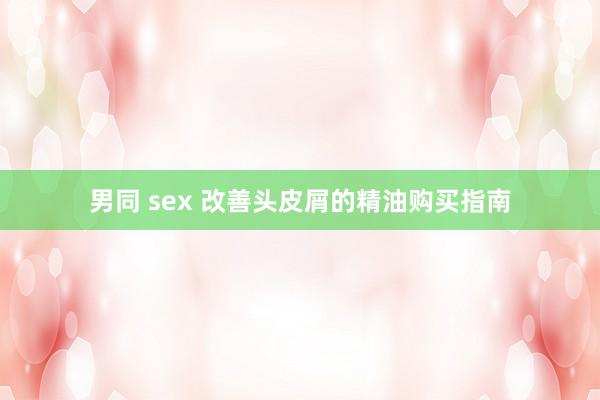 男同 sex 改善头皮屑的精油购买指南