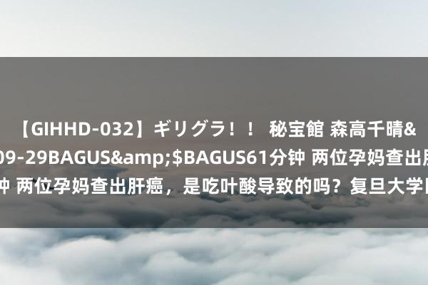 【GIHHD-032】ギリグラ！！ 秘宝館 森高千晴</a>2011-09-29BAGUS&$BAGUS61分钟 两位孕妈查出肝癌，是吃叶酸导致的吗？复旦大学医学院作念过实验