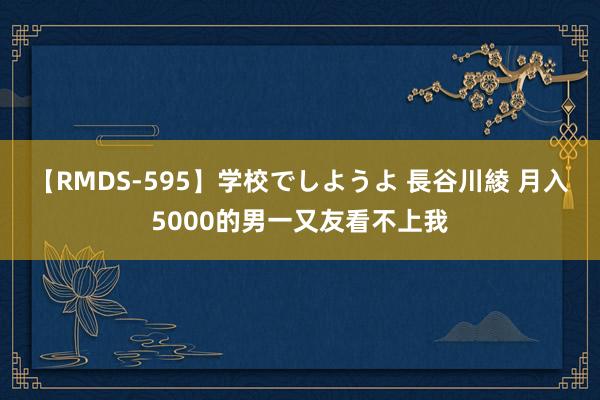 【RMDS-595】学校でしようよ 長谷川綾 月入5000的男一又友看不上我