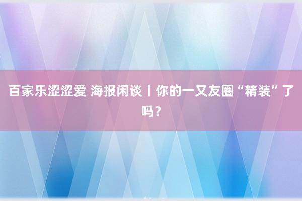 百家乐涩涩爱 海报闲谈丨你的一又友圈“精装”了吗？