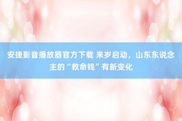 安捷影音播放器官方下载 来岁启动，山东东说念主的“救命钱”有新变化