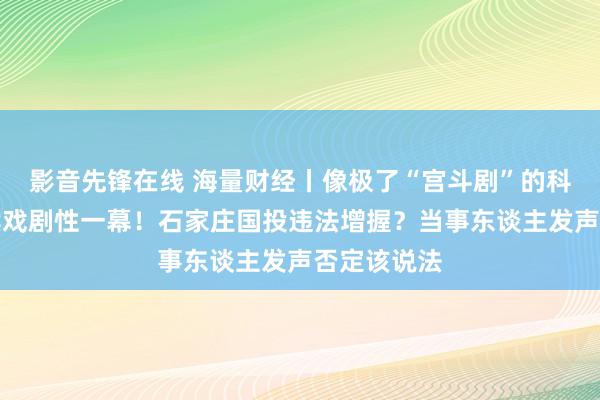 影音先锋在线 海量财经丨像极了“宫斗剧”的科林电气赓续戏剧性一幕！石家庄国投违法增握？当事东谈主发声否定该说法