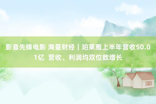 影音先锋电影 海量财经｜珀莱雅上半年营收50.01亿  营收、利润均双位数增长