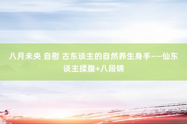 八月未央 自慰 古东谈主的自然养生身手——仙东谈主揉腹+八段锦