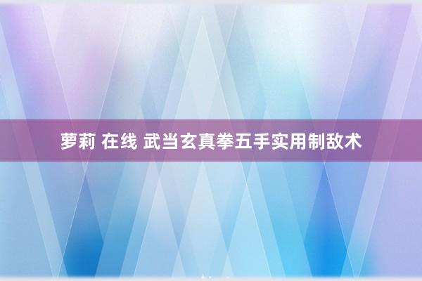 萝莉 在线 武当玄真拳五手实用制敌术