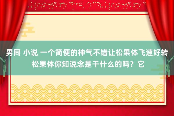 男同 小说 一个简便的神气不错让松果体飞速好转 松果体你知说念是干什么的吗？它