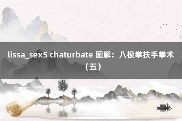 lissa_sex5 chaturbate 图解：八极拳扶手拳术（五）