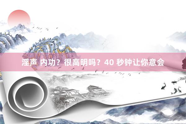 淫声 内功？很高明吗？40 秒钟让你意会