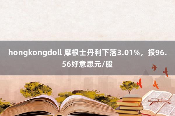 hongkongdoll 摩根士丹利下落3.01%，报96.56好意思元/股