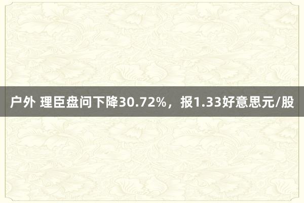 户外 理臣盘问下降30.72%，报1.33好意思元/股