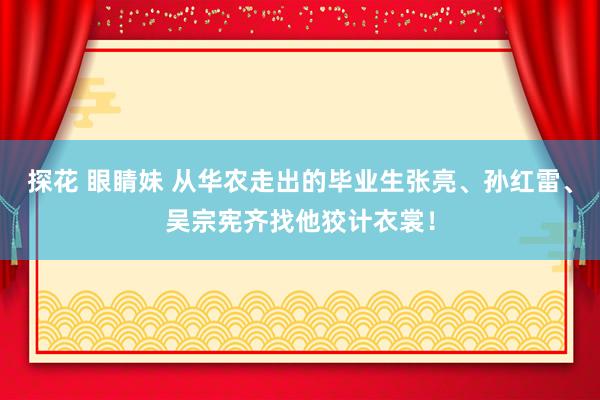 探花 眼睛妹 从华农走出的毕业生　张亮、孙红雷、吴宗宪齐找他狡计衣裳！