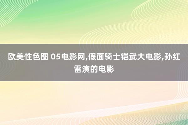 欧美性色图 05电影网,假面骑士铠武大电影,孙红雷演的电影