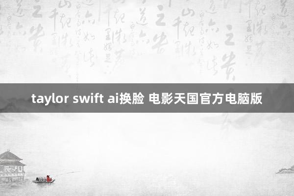 taylor swift ai换脸 电影天国官方电脑版