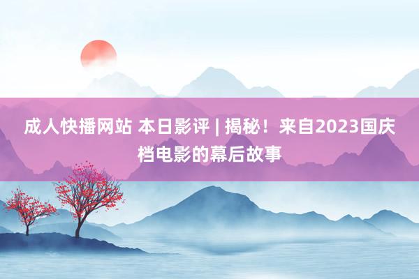 成人快播网站 本日影评 | 揭秘！来自2023国庆档电影的幕后故事