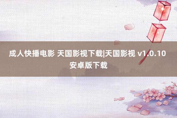 成人快播电影 天国影视下载|天国影视 v1.0.10 安卓版下载