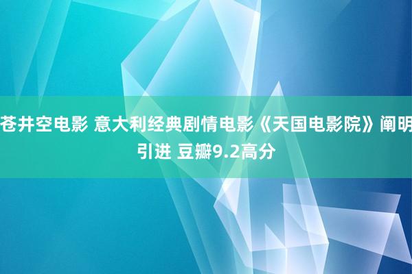 苍井空电影 意大利经典剧情电影《天国电影院》阐明引进 豆瓣9.2高分