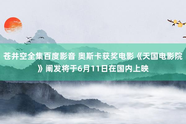 苍井空全集百度影音 奥斯卡获奖电影《天国电影院》阐发将于6月11日在国内上映