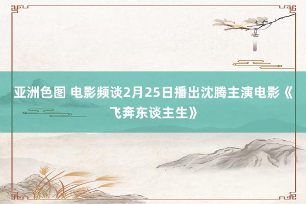 亚洲色图 电影频谈2月25日播出沈腾主演电影《飞奔东谈主生》