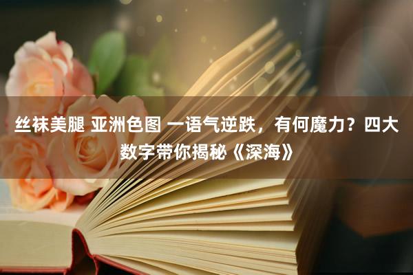 丝袜美腿 亚洲色图 一语气逆跌，有何魔力？四大数字带你揭秘《深海》