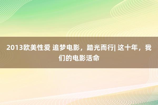 2013欧美性爱 追梦电影，踏光而行| 这十年，我们的电影活命