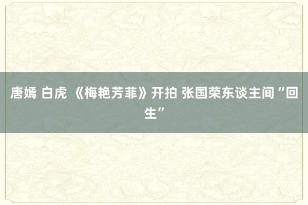 唐嫣 白虎 《梅艳芳菲》开拍 张国荣东谈主间“回生”