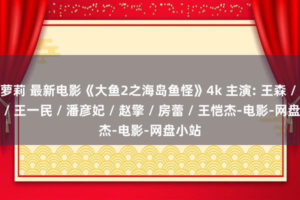 萝莉 最新电影《大鱼2之海岛鱼怪》4k 主演: 王森 / 张雯 / 王一民 / 潘彦妃 / 赵擎 / 房蕾 / 王恺杰-电影-网盘小站