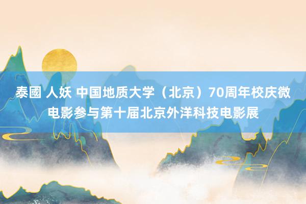 泰國 人妖 中国地质大学（北京）70周年校庆微电影参与第十届北京外洋科技电影展