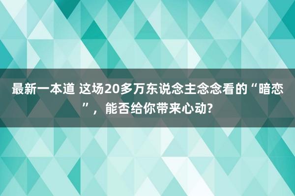 最新一本道 这场20多万东说念主念念看的“暗恋”，能否给你带来心动?