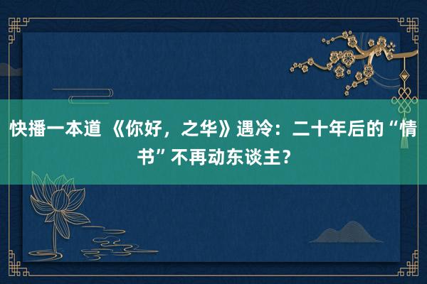 快播一本道 《你好，之华》遇冷：二十年后的“情书”不再动东谈主？