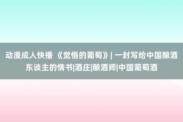 动漫成人快播 《觉悟的葡萄》| 一封写给中国酿酒东谈主的情书|酒庄|酿酒师|中国葡萄酒