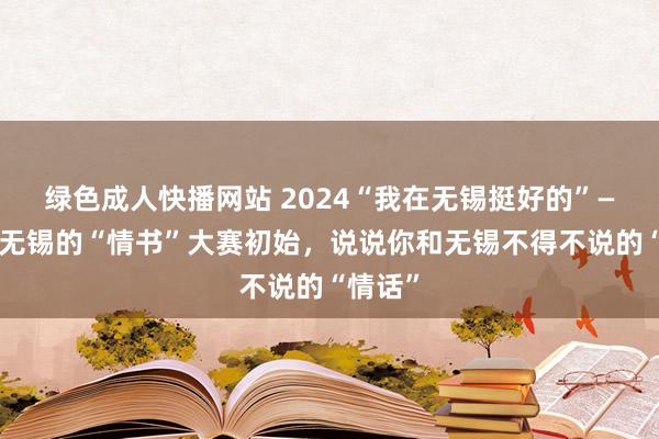 绿色成人快播网站 2024“我在无锡挺好的”——写给无锡的“情书”大赛初始，说说你和无锡不得不说的“情话”