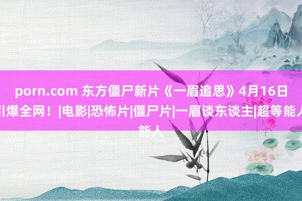 porn.com 东方僵尸新片《一眉追思》4月16日引爆全网！|电影|恐怖片|僵尸片|一眉谈东谈主|超等能人