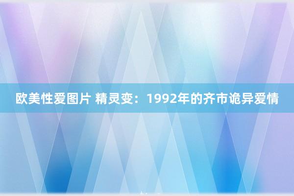 欧美性爱图片 精灵变：1992年的齐市诡异爱情