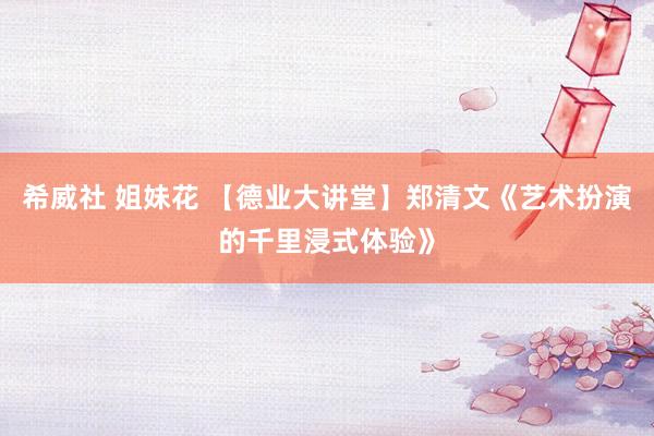 希威社 姐妹花 【德业大讲堂】郑清文《艺术扮演的千里浸式体验》