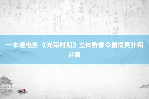 一本道电影 《光荣时期》立体群像令剧情更扑朔迷离