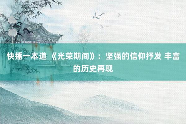 快播一本道 《光荣期间》：坚强的信仰抒发 丰富的历史再现