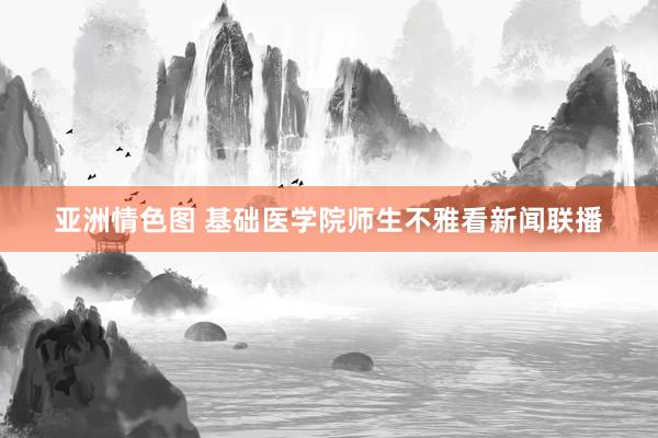 亚洲情色图 基础医学院师生不雅看新闻联播