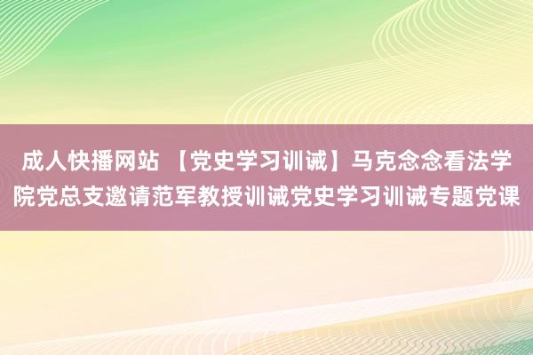 成人快播网站 【党史学习训诫】马克念念看法学院党总支邀请范军教授训诫党史学习训诫专题党课