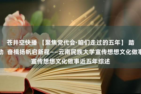 苍井空快播 【聚焦党代会·咱们走过的五年】 踏浪前行风正劲  奋楫扬帆启新程——云南民族大学宣传想想文化做事近五年综述